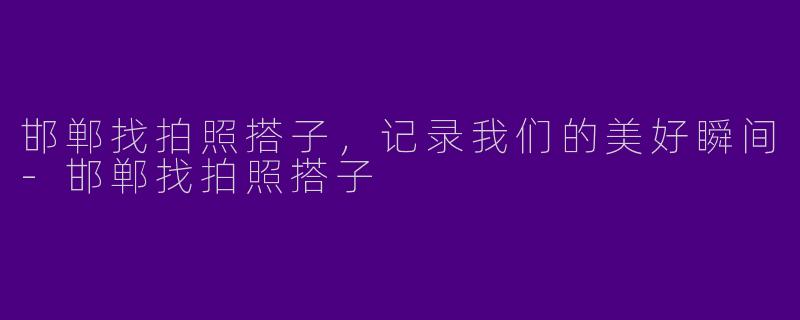 邯郸找拍照搭子，记录我们的美好瞬间