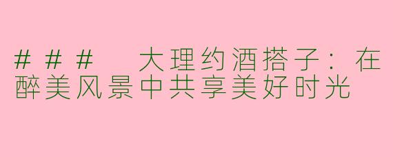 ### 大理约酒搭子：在醉美风景中共享美好时光