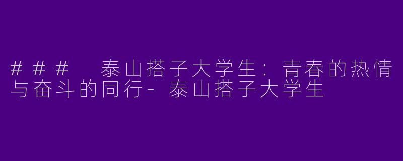 ### 泰山搭子大学生:青春的热情与奋斗的同行