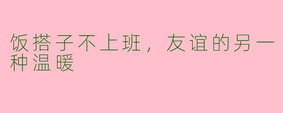 饭搭子不上班，友谊的另一种温暖