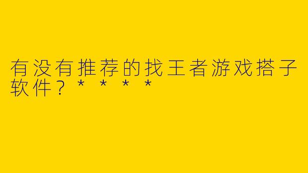有没有推荐的找王者游戏搭子软件？****