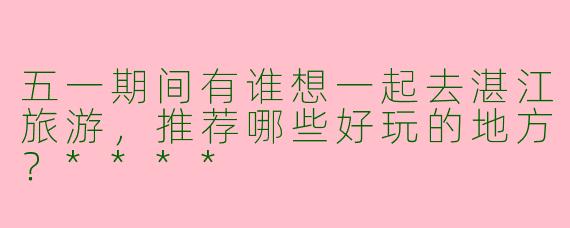 五一期间有谁想一起去湛江旅游，推荐哪些好玩的地方？****