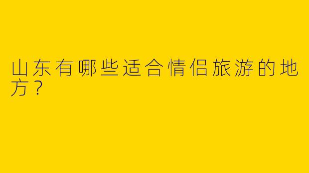 山东有哪些适合情侣旅游的地方？