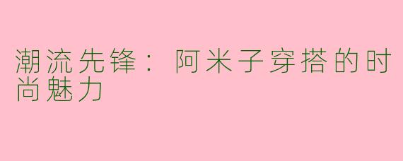 潮流先锋:阿米子穿搭的时尚魅力