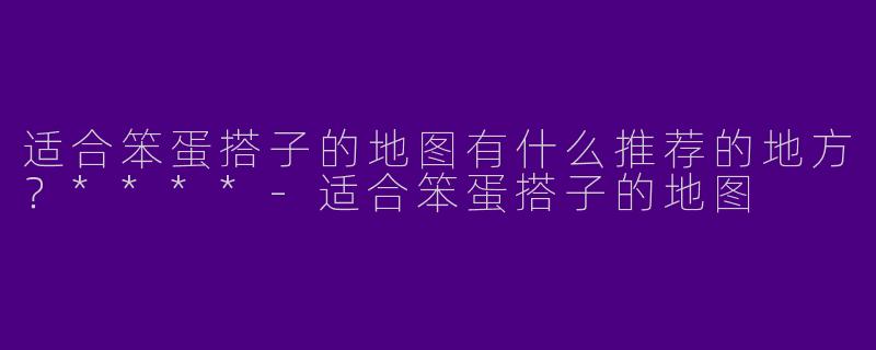 适合笨蛋搭子的地图有什么推荐的地方?****