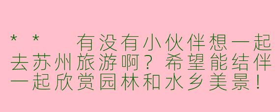 ** 有没有小伙伴想一起去苏州旅游啊？希望能结伴一起欣赏园林和水乡美景！**