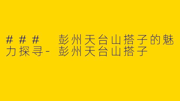 ### 彭州天台山搭子的魅力探寻-彭州天台山搭子