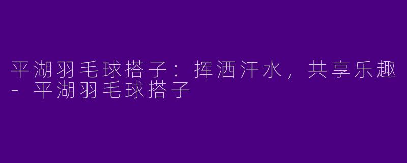 平湖羽毛球搭子:挥洒汗水,共享乐趣