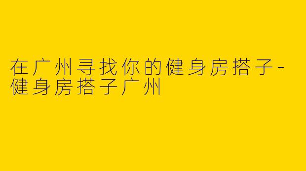 在广州寻找你的健身房搭子