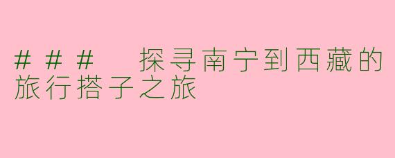 ### 探寻南宁到西藏的旅行搭子之旅