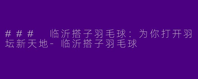 ### 临沂搭子羽毛球：为你打开羽坛新天地-临沂搭子羽毛球