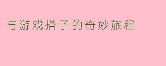 与游戏搭子的奇妙旅程