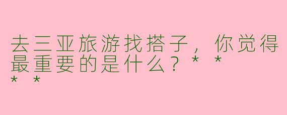 去三亚旅游找搭子，你觉得最重要的是什么？**  **