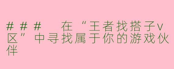 ### 在“王者找搭子v区”中寻找属于你的游戏伙伴