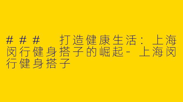 ### 打造健康生活:上海闵行健身搭子的崛起