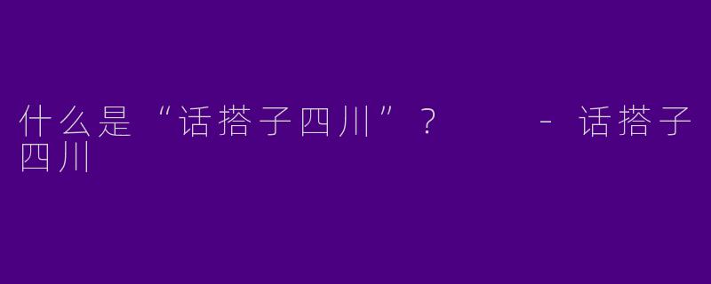 什么是“话搭子四川”？  