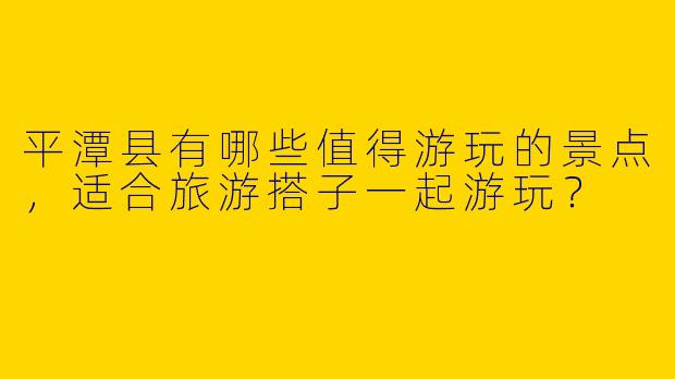平潭县有哪些值得游玩的景点，适合旅游搭子一起游玩？