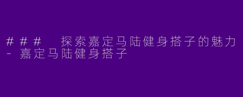 ### 探索嘉定马陆健身搭子的魅力-嘉定马陆健身搭子