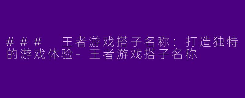 ### 王者游戏搭子名称：打造独特的游戏体验