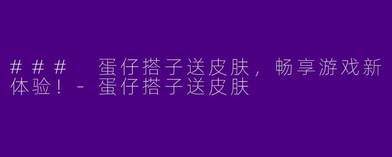 ### 蛋仔搭子送皮肤，畅享游戏新体验！-蛋仔搭子送皮肤