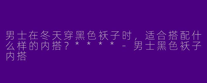 男士在冬天穿黑色袄子时，适合搭配什么样的内搭？****-男士黑色袄子内搭