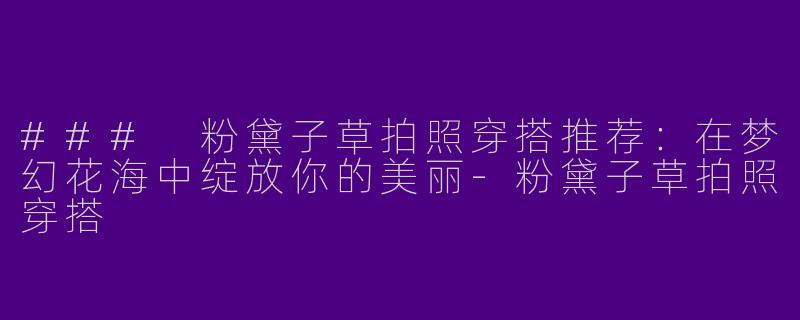 ### 粉黛子草拍照穿搭推荐:在梦幻花海中绽放你的美丽