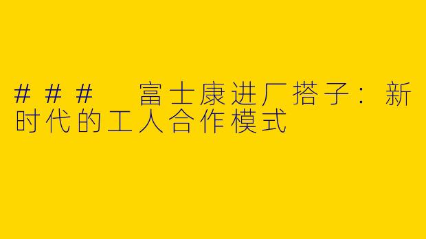### 富士康进厂搭子：新时代的工人合作模式