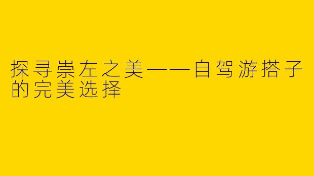 探寻崇左之美——自驾游搭子的完美选择