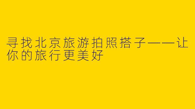 寻找北京旅游拍照搭子——让你的旅行更美好