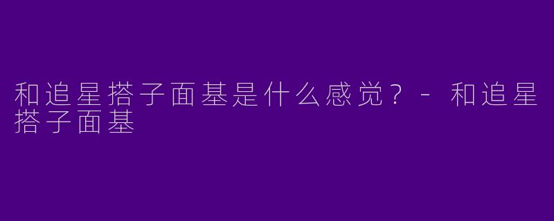 和追星搭子面基是什么感觉？-和追星搭子面基