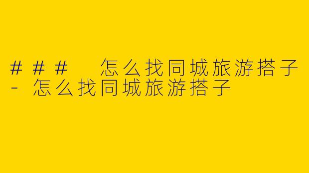 ### 怎么找同城旅游搭子
