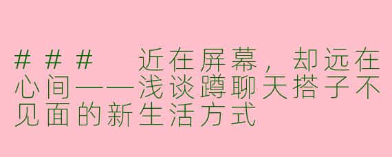 ### 近在屏幕，却远在心间——浅谈蹲聊天搭子不见面的新生活方式