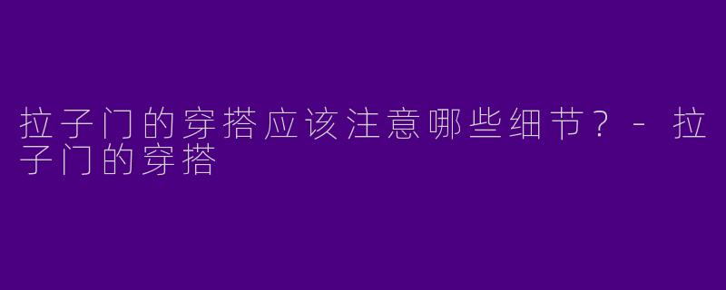 拉子门的穿搭应该注意哪些细节？-拉子门的穿搭