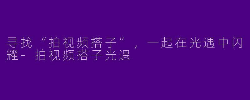 寻找“拍视频搭子”，一起在光遇中闪耀-拍视频搭子光遇