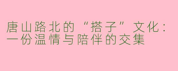 唐山路北的“搭子”文化：一份温情与陪伴的交集