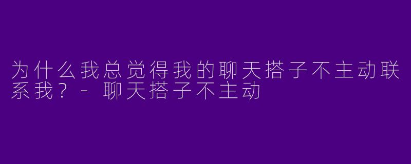 为什么我总觉得我的聊天搭子不主动联系我?