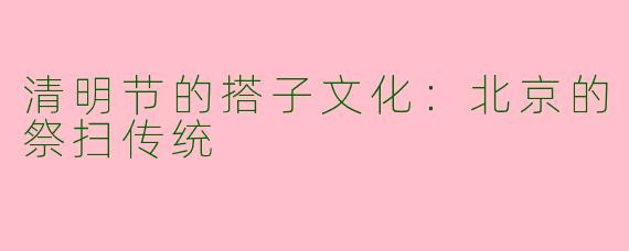 清明节的搭子文化：北京的祭扫传统