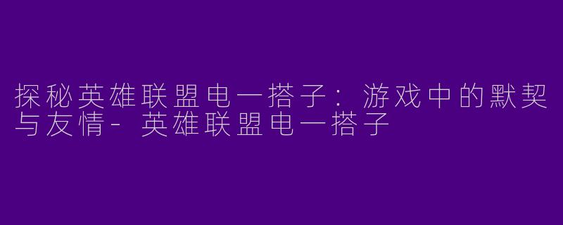 探秘英雄联盟电一搭子：游戏中的默契与友情-英雄联盟电一搭子