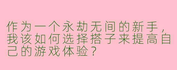 作为一个永劫无间的新手，我该如何选择搭子来提高自己的游戏体验？