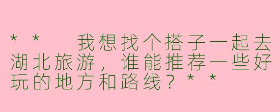 ** 我想找个搭子一起去湖北旅游，谁能推荐一些好玩的地方和路线？**