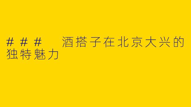 ### 酒搭子在北京大兴的独特魅力