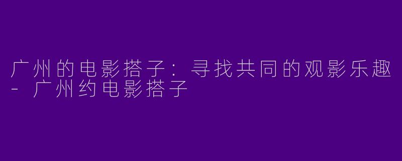 广州的电影搭子:寻找共同的观影乐趣