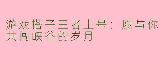 游戏搭子王者上号：愿与你共闯峡谷的岁月