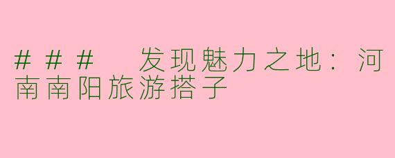 ### 发现魅力之地:河南南阳旅游搭子