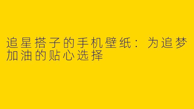 追星搭子的手机壁纸：为追梦加油的贴心选择