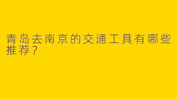 青岛去南京的交通工具有哪些推荐？