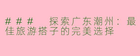 ### 探索广东潮州：最佳旅游搭子的完美选择