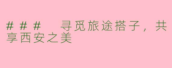 ### 寻觅旅途搭子，共享西安之美