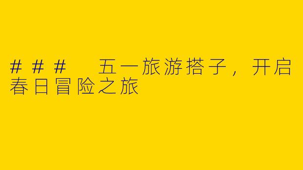 ### 五一旅游搭子，开启春日冒险之旅
