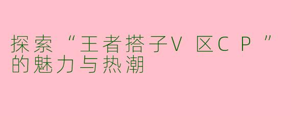 探索“王者搭子V区CP”的魅力与热潮
